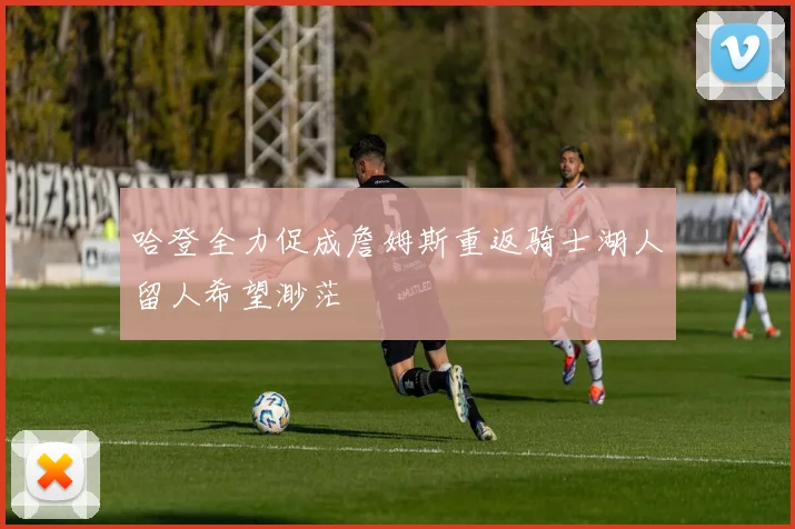 哈登全力促成詹姆斯重返骑士湖人留人希望渺茫