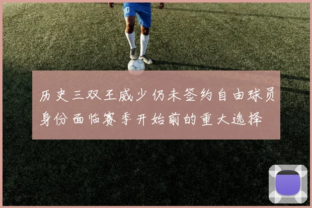 历史三双王威少仍未签约自由球员身份面临赛季开始前的重大选择