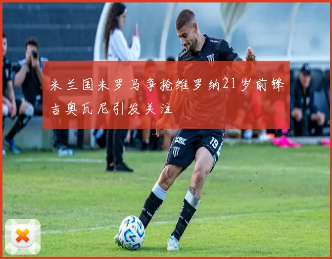 米兰国米罗马争抢维罗纳21岁前锋吉奥瓦尼引发关注