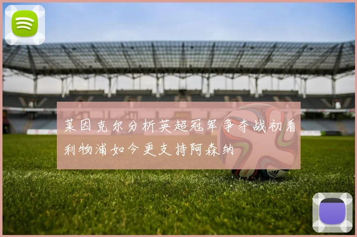 莱因克尔分析英超冠军争夺战初看利物浦如今更支持阿森纳