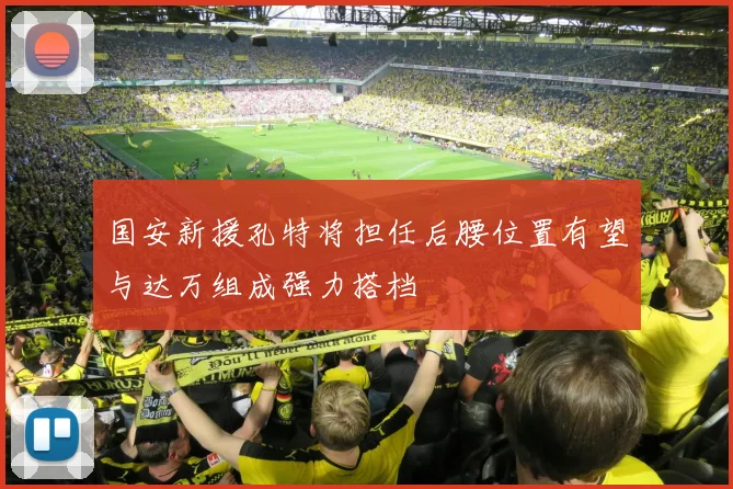 国安新援孔特将担任后腰位置有望与达万组成强力搭档