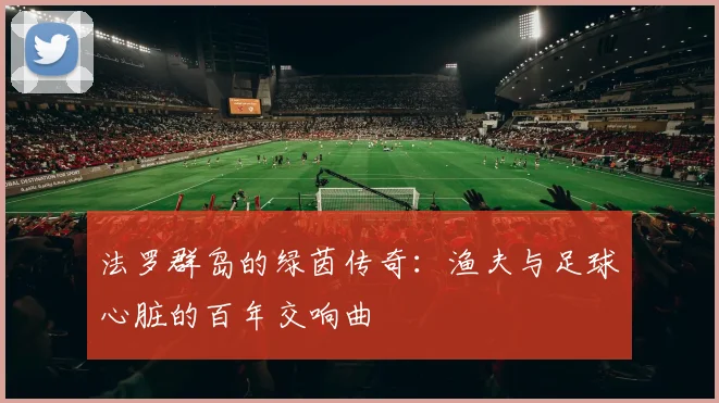 法罗群岛的绿茵传奇：渔夫与足球心脏的百年交响曲