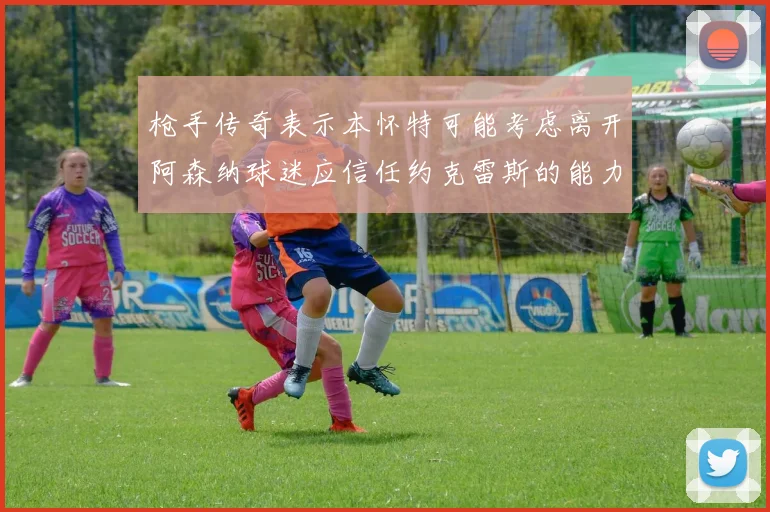 枪手传奇表示本怀特可能考虑离开阿森纳球迷应信任约克雷斯的能力