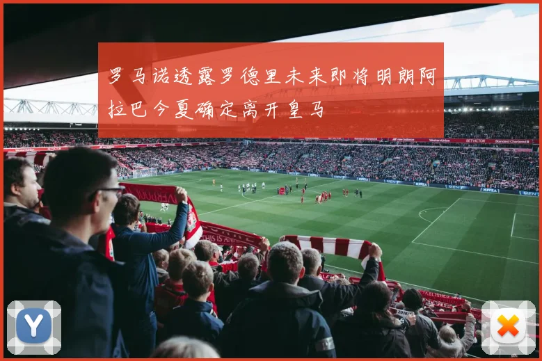 罗马诺透露罗德里未来即将明朗阿拉巴今夏确定离开皇马