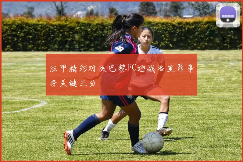 法甲精彩对决巴黎FC迎战洛里昂争夺关键三分