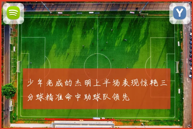 少年老成的杰明上半场表现惊艳三分球精准命中助球队领先