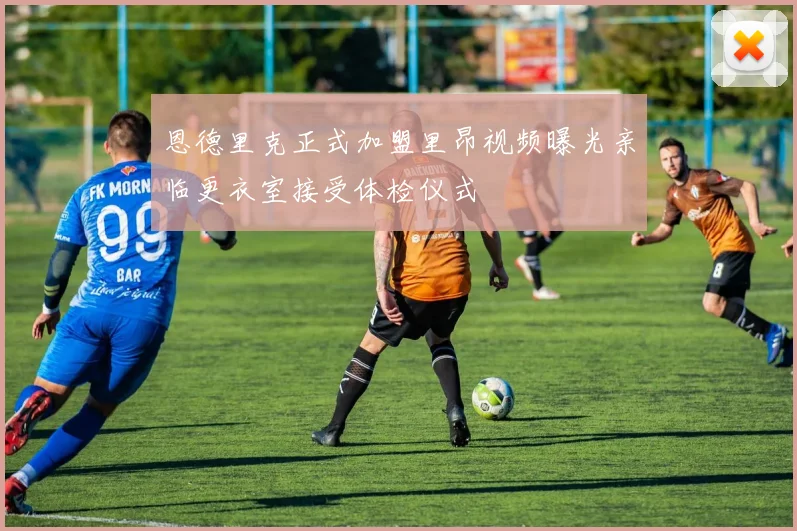 恩德里克正式加盟里昂视频曝光亲临更衣室接受体检仪式