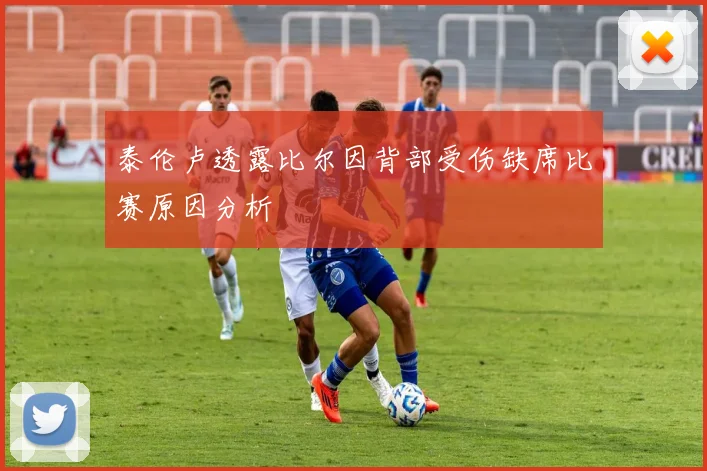 泰伦卢透露比尔因背部受伤缺席比赛原因分析