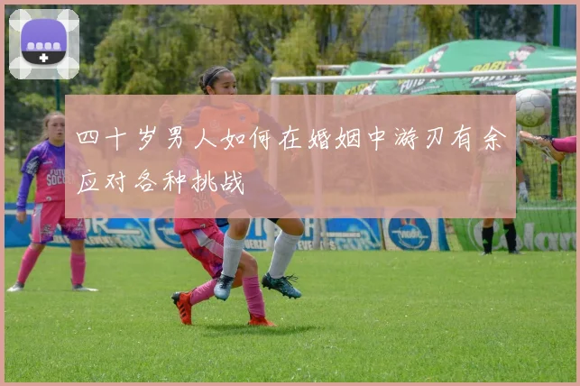 四十岁男人如何在婚姻中游刃有余应对各种挑战