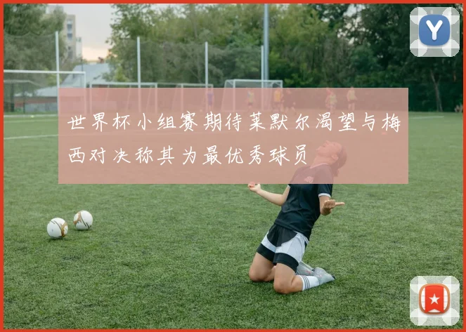 世界杯小组赛期待莱默尔渴望与梅西对决称其为最优秀球员