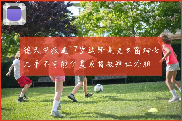 德天空报道17岁边锋麦克冬窗转会几乎不可能今夏或将被拜仁外租