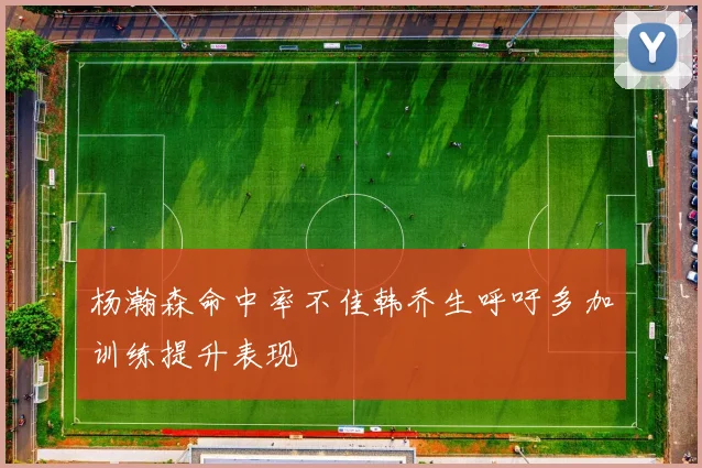 杨瀚森命中率不佳韩乔生呼吁多加训练提升表现