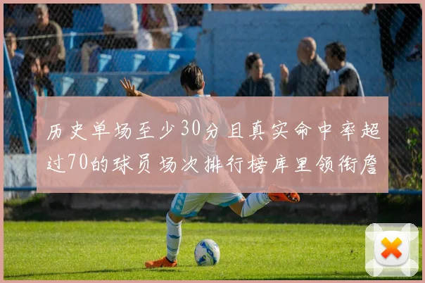 历史单场至少30分且真实命中率超过70的球员场次排行榜库里领衔詹姆斯杜兰特紧随其后
