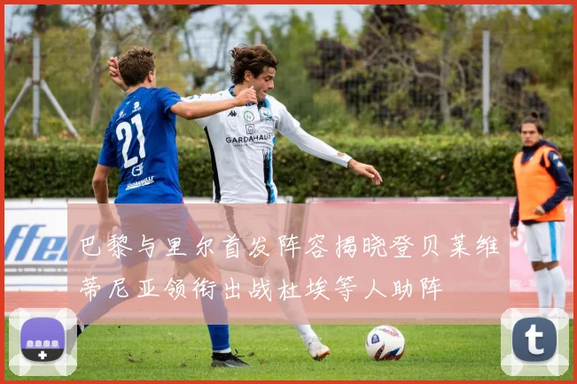 巴黎与里尔首发阵容揭晓登贝莱维蒂尼亚领衔出战杜埃等人助阵