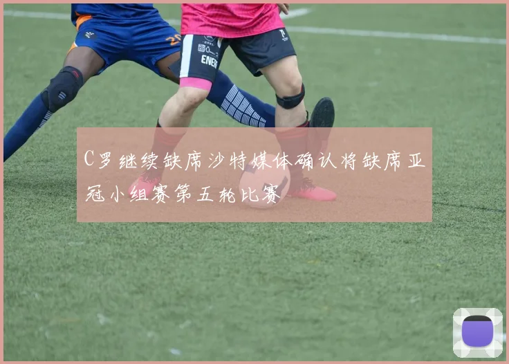 C罗继续缺席沙特媒体确认将缺席亚冠小组赛第五轮比赛