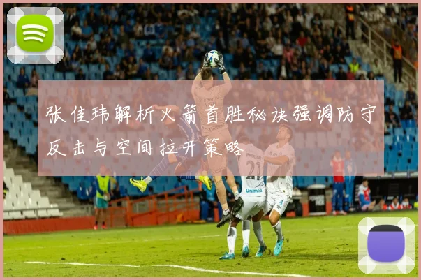 张佳玮解析火箭首胜秘诀强调防守反击与空间拉开策略
