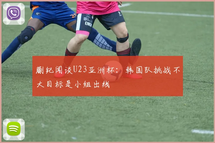 蒯纪闻谈U23亚洲杯：韩国队挑战不大目标是小组出线