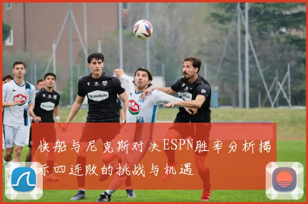 快船与尼克斯对决ESPN胜率分析揭示四连败的挑战与机遇