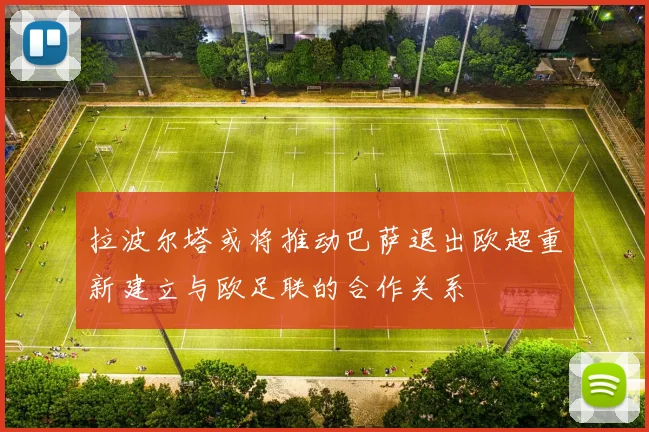 拉波尔塔或将推动巴萨退出欧超重新建立与欧足联的合作关系