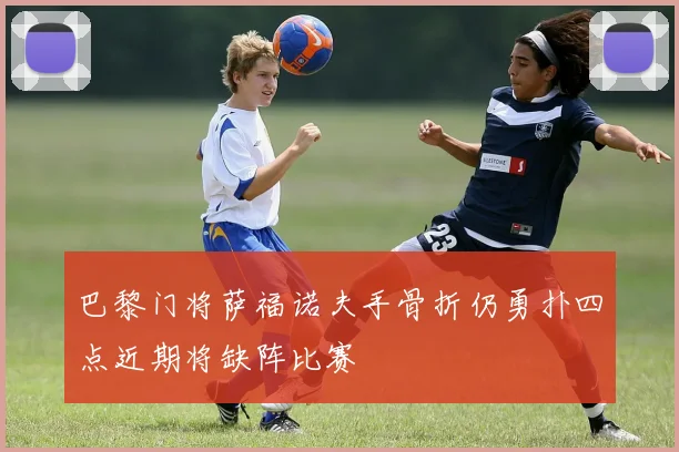 巴黎门将萨福诺夫手骨折仍勇扑四点近期将缺阵比赛
