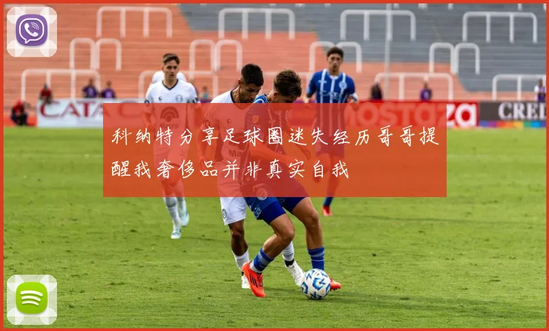 科纳特分享足球圈迷失经历哥哥提醒我奢侈品并非真实自我