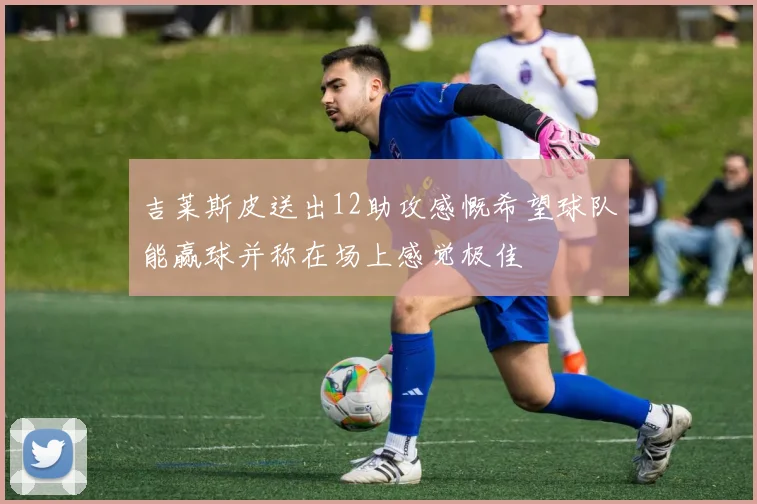 吉莱斯皮送出12助攻感慨希望球队能赢球并称在场上感觉极佳