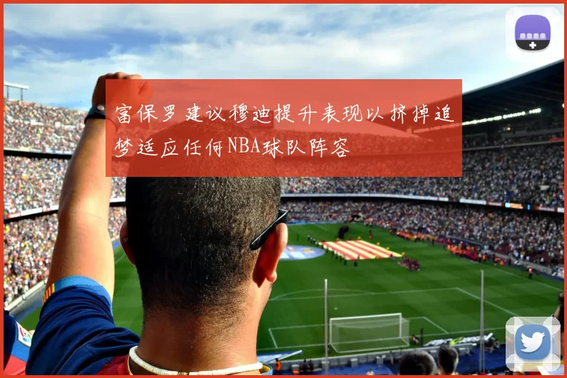 富保罗建议穆迪提升表现以挤掉追梦适应任何NBA球队阵容