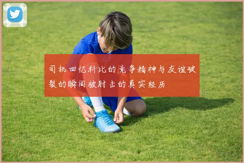 司机回忆科比的竞争精神与友谊破裂的瞬间被肘击的真实经历