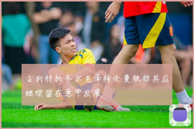 古利特批齐尔克泽转会曼联称其应继续留在意甲发展