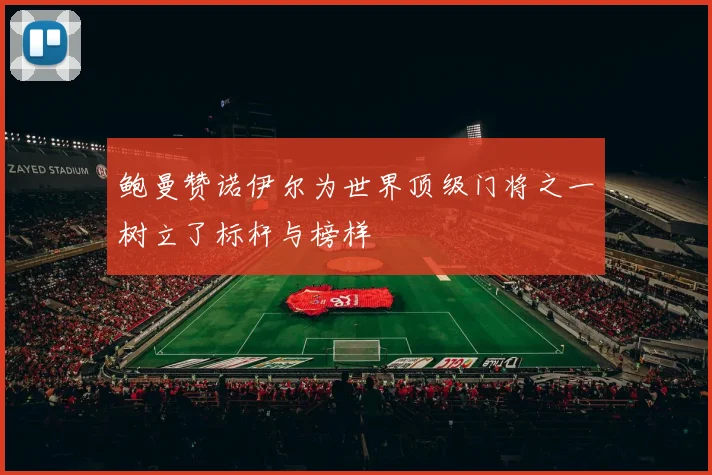 鲍曼赞诺伊尔为世界顶级门将之一树立了标杆与榜样