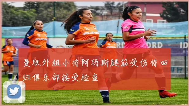 曼联外租小将阿玛斯腿筋受伤将回归俱乐部接受检查