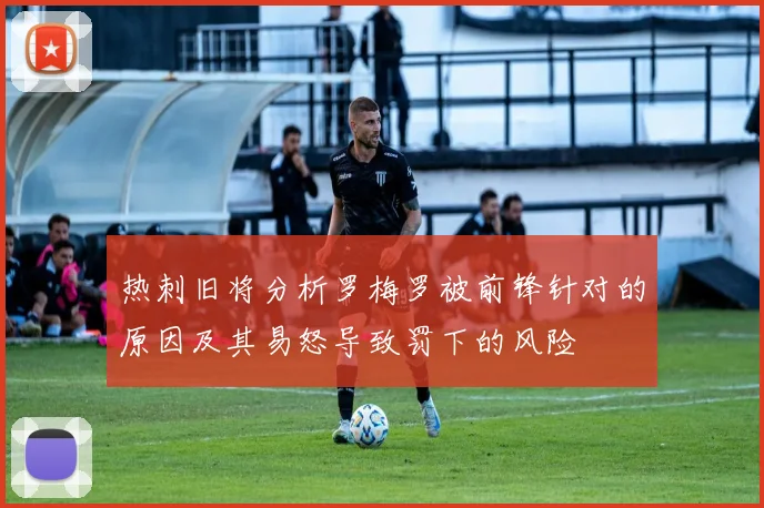 热刺旧将分析罗梅罗被前锋针对的原因及其易怒导致罚下的风险