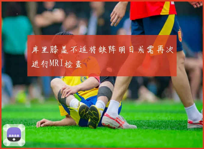 库里膝盖不适将缺阵明日或需再次进行MRI检查