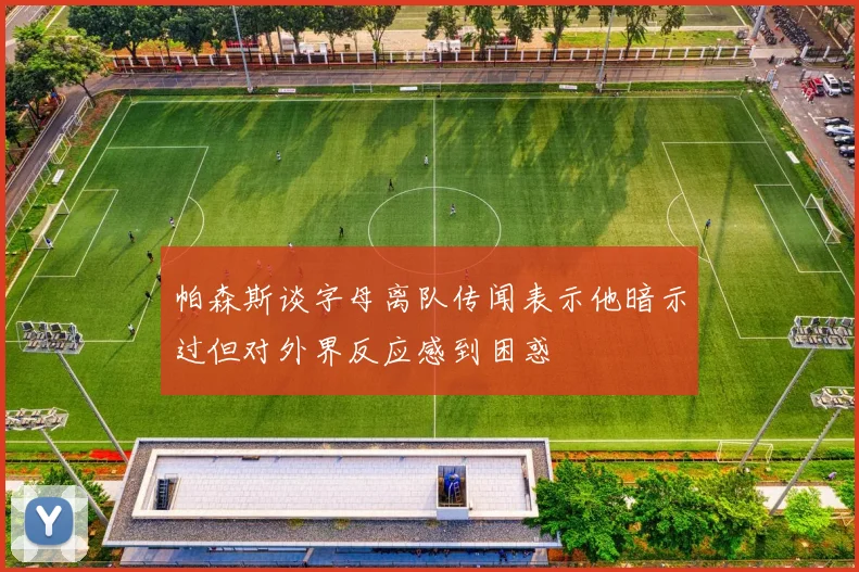帕森斯谈字母离队传闻表示他暗示过但对外界反应感到困惑