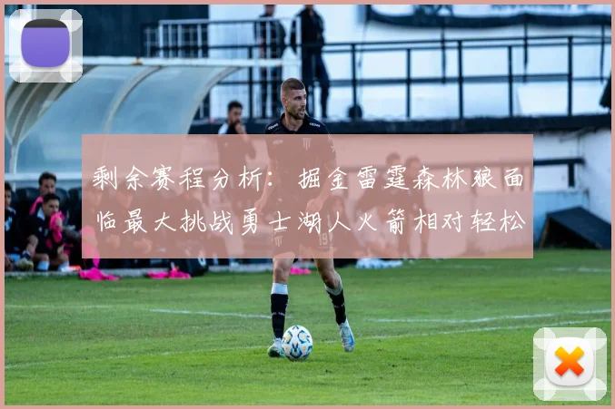 剩余赛程分析：掘金雷霆森林狼面临最大挑战勇士湖人火箭相对轻松