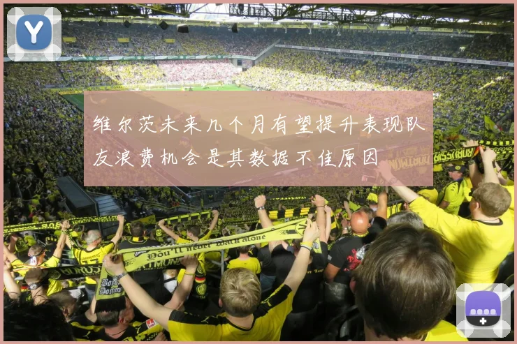 维尔茨未来几个月有望提升表现队友浪费机会是其数据不佳原因