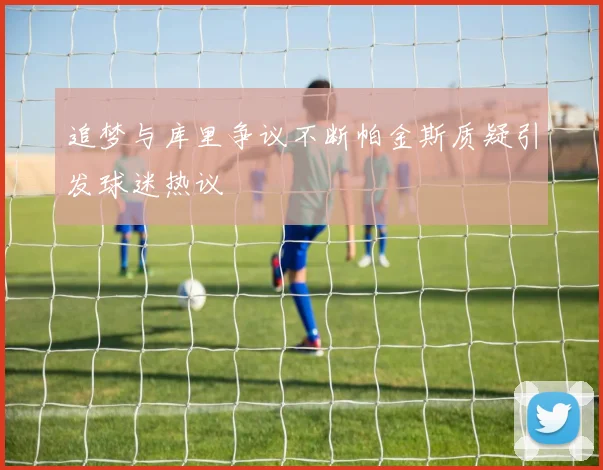 追梦与库里争议不断帕金斯质疑引发球迷热议