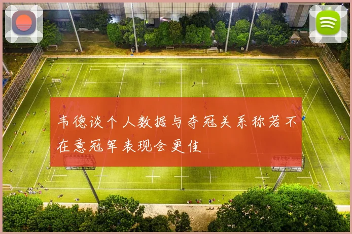 韦德谈个人数据与夺冠关系称若不在意冠军表现会更佳