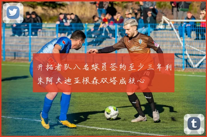 开拓者队八名球员签约至少三年利朱阿夫迪亚根森双塔成核心