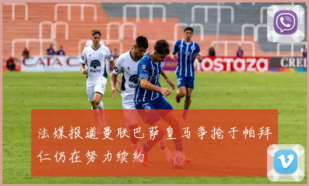 法媒报道曼联巴萨皇马争抢于帕拜仁仍在努力续约