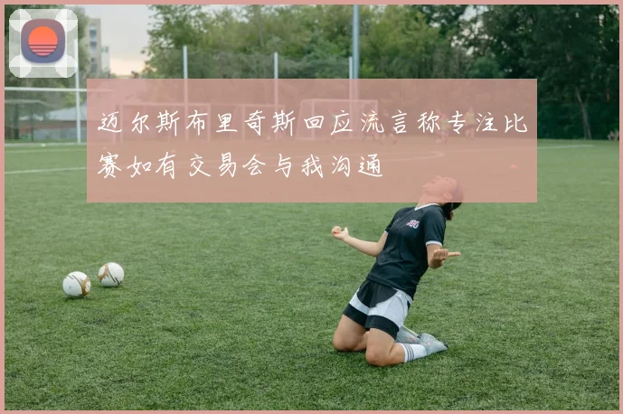 迈尔斯布里奇斯回应流言称专注比赛如有交易会与我沟通