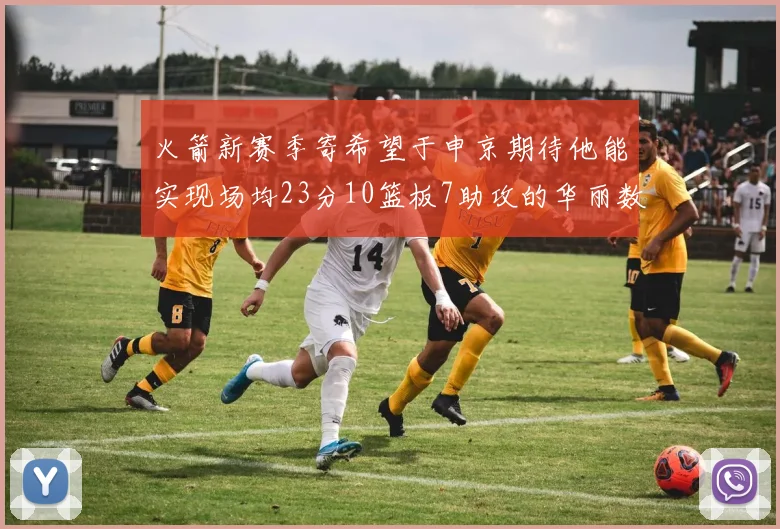 火箭新赛季寄希望于申京期待他能实现场均23分10篮板7助攻的华丽数据