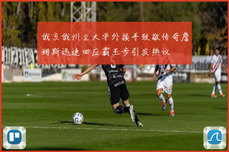俄亥俄州立大学外接手致敬传奇詹姆斯迅速回应霸王步引发热议