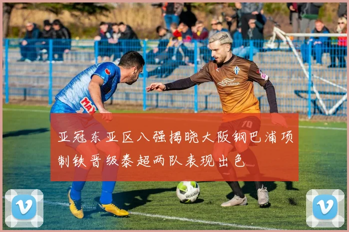 亚冠东亚区八强揭晓大阪钢巴浦项制铁晋级泰超两队表现出色