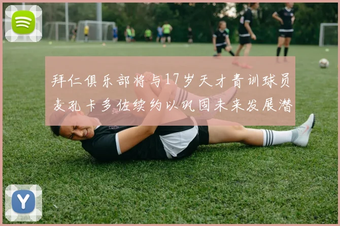 拜仁俱乐部将与17岁天才青训球员麦孔卡多佐续约以巩固未来发展潜力