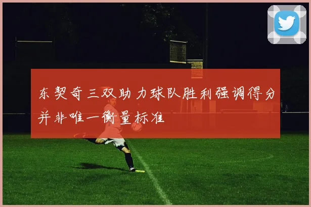 东契奇三双助力球队胜利强调得分并非唯一衡量标准