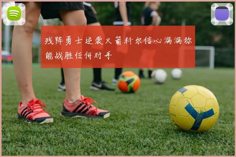 残阵勇士逆袭火箭科尔信心满满称能战胜任何对手